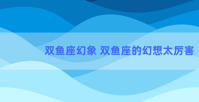 双鱼座幻象 双鱼座的幻想太厉害